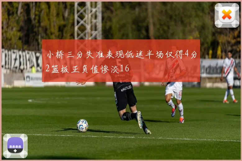 小桥三分失准表现低迷半场仅得4分2篮板正负值惨淡16
