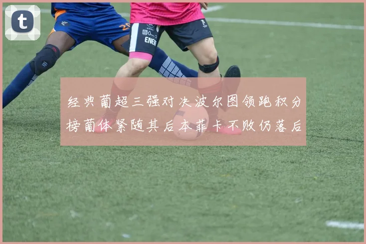 经典葡超三强对决波尔图领跑积分榜葡体紧随其后本菲卡不败仍落后八分