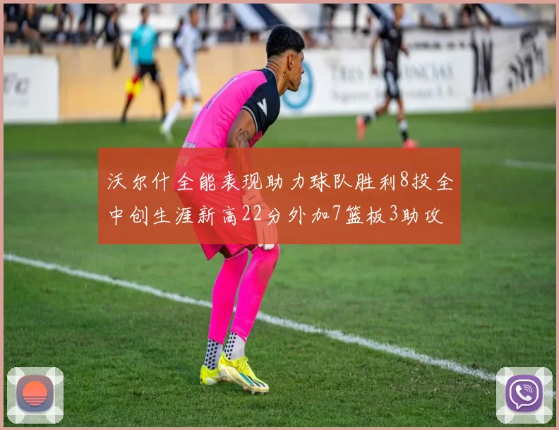 沃尔什全能表现助力球队胜利8投全中创生涯新高22分外加7篮板3助攻
