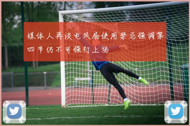 媒体人再谈电风扇使用禁忌强调第四节仍不可强行上场