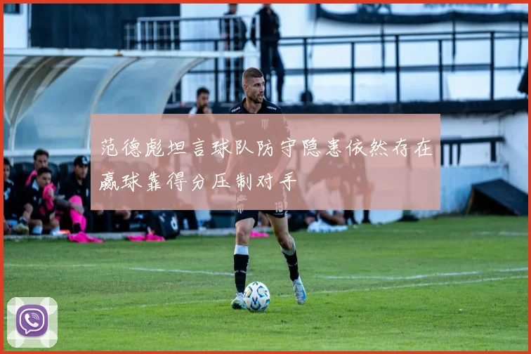 范德彪坦言球队防守隐患依然存在赢球靠得分压制对手