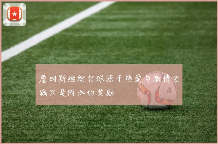 詹姆斯继续打球源于热爱与激情金钱只是附加的奖励