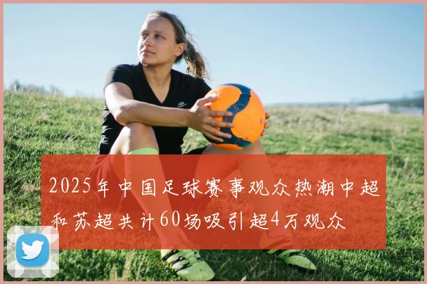 2025年中国足球赛事观众热潮中超和苏超共计60场吸引超4万观众