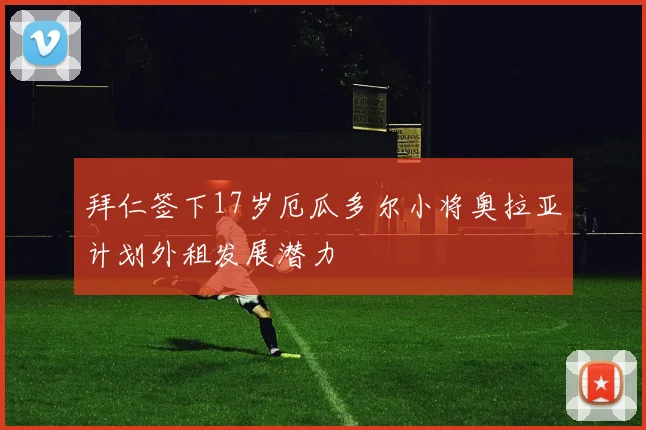 拜仁签下17岁厄瓜多尔小将奥拉亚计划外租发展潜力