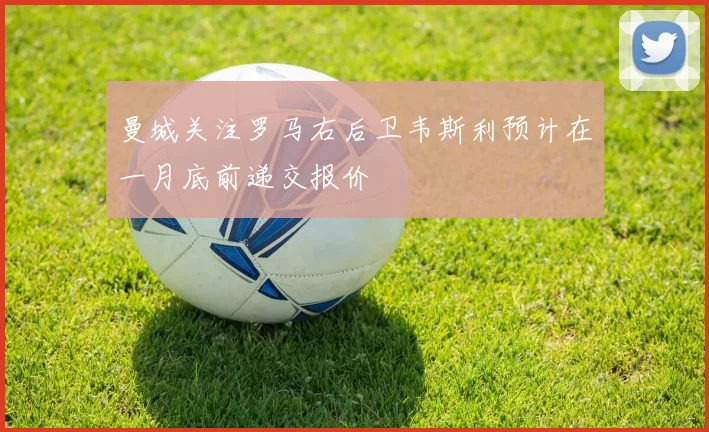 曼城关注罗马右后卫韦斯利预计在一月底前递交报价