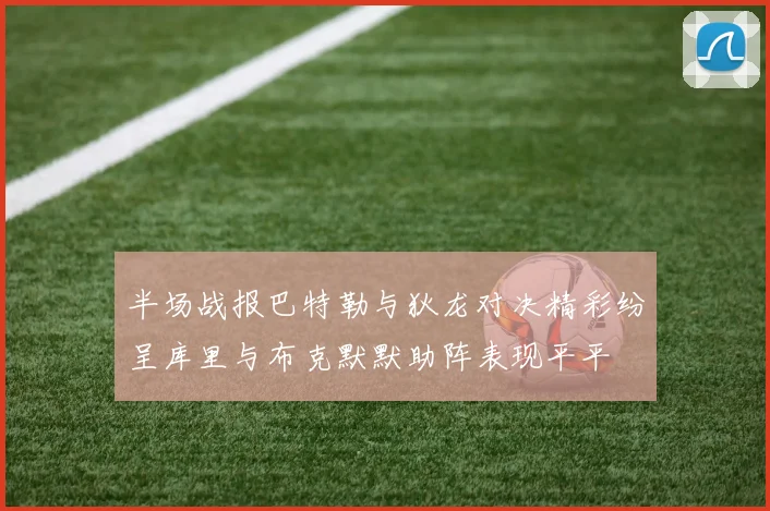 半场战报巴特勒与狄龙对决精彩纷呈库里与布克默默助阵表现平平