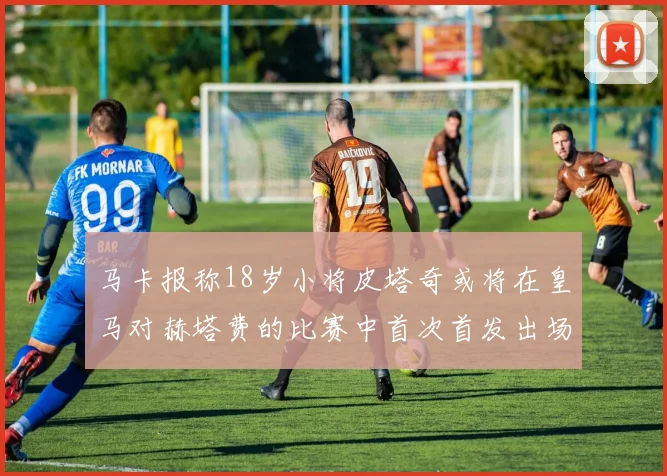 马卡报称18岁小将皮塔奇或将在皇马对赫塔费的比赛中首次首发出场