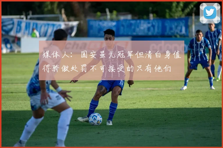 媒体人：国安虽无冠军但清白身值得骄傲处罚不可接受的只有他们