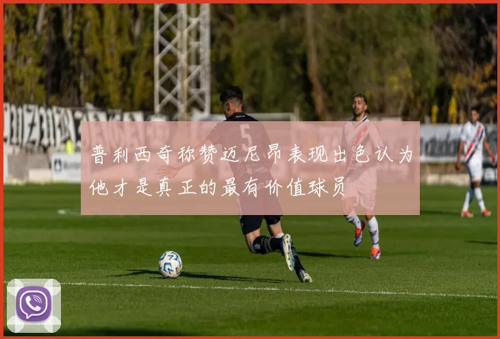 普利西奇称赞迈尼昂表现出色认为他才是真正的最有价值球员