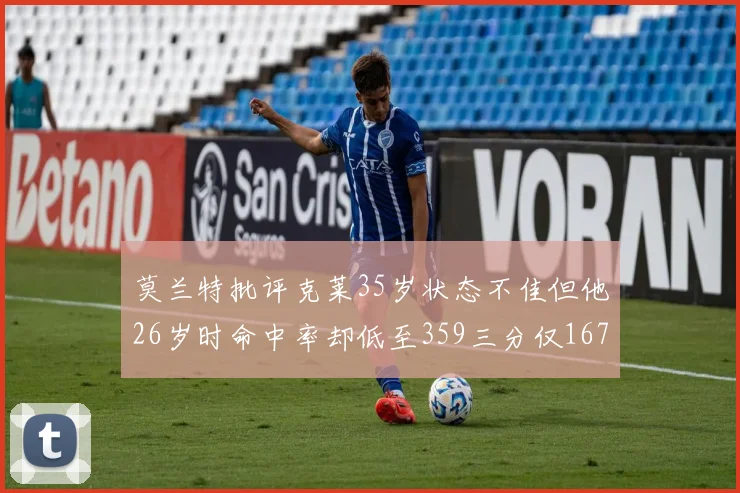 莫兰特批评克莱35岁状态不佳但他26岁时命中率却低至359三分仅167