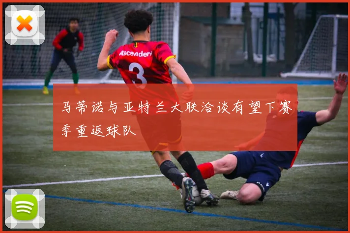 马蒂诺与亚特兰大联洽谈有望下赛季重返球队