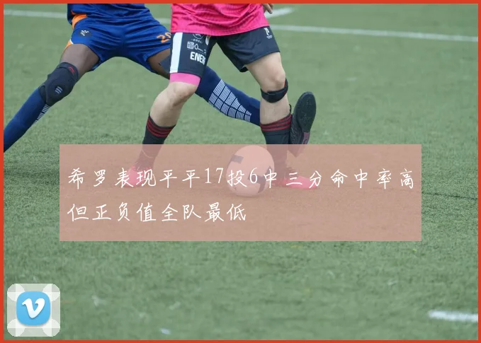 希罗表现平平17投6中三分命中率高但正负值全队最低
