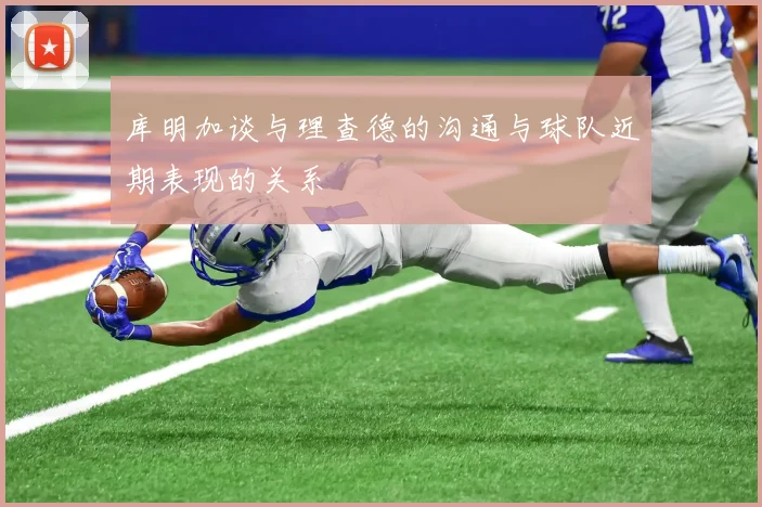 库明加谈与理查德的沟通与球队近期表现的关系