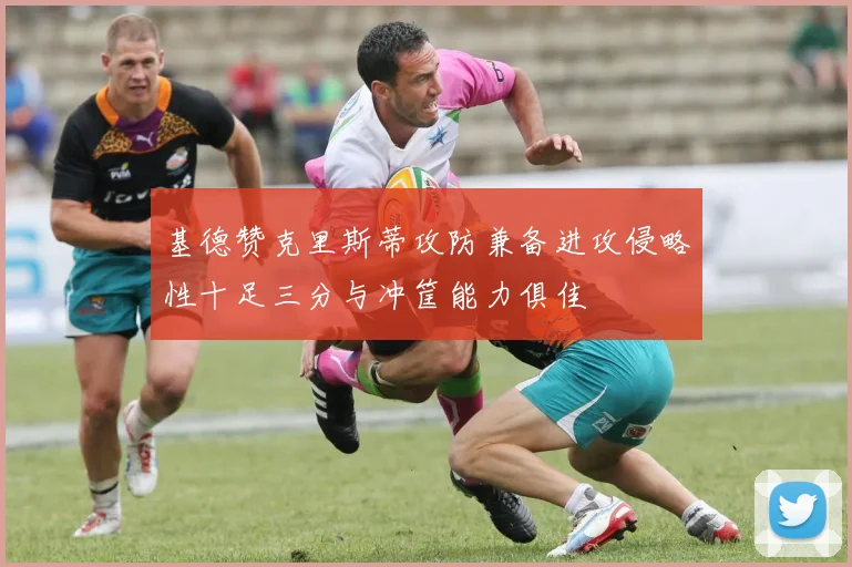 基德赞克里斯蒂攻防兼备进攻侵略性十足三分与冲筐能力俱佳