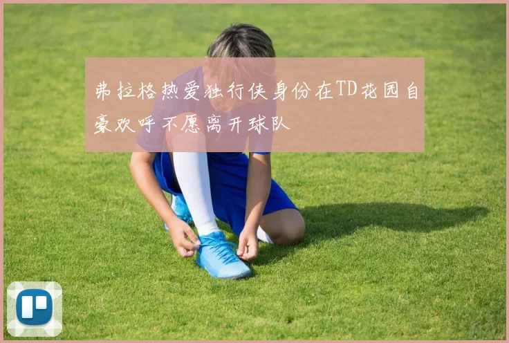 弗拉格热爱独行侠身份在TD花园自豪欢呼不愿离开球队