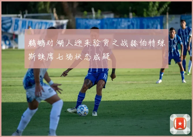 鹈鹕对湖人迎来验货之战赫伯特琼斯缺席七场状态成疑