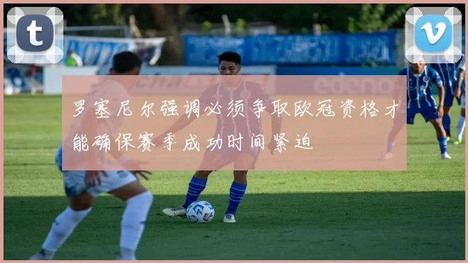 罗塞尼尔强调必须争取欧冠资格才能确保赛季成功时间紧迫