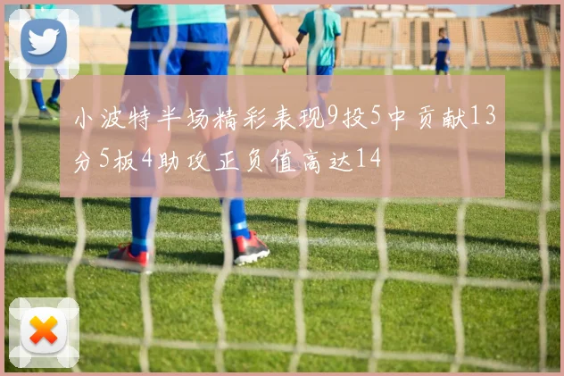 小波特半场精彩表现9投5中贡献13分5板4助攻正负值高达14