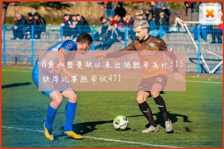 B费加盟曼联以来出场胜率高达515缺席比赛胜率仅471