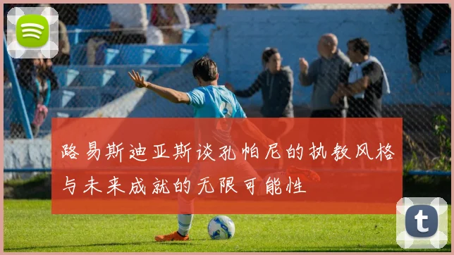 路易斯迪亚斯谈孔帕尼的执教风格与未来成就的无限可能性