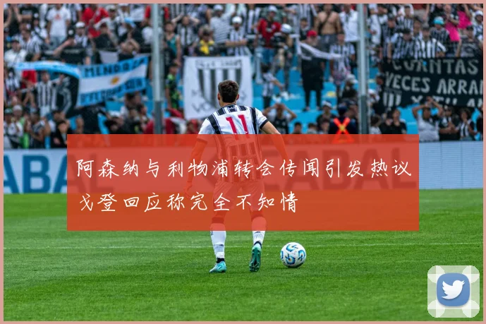 阿森纳与利物浦转会传闻引发热议戈登回应称完全不知情