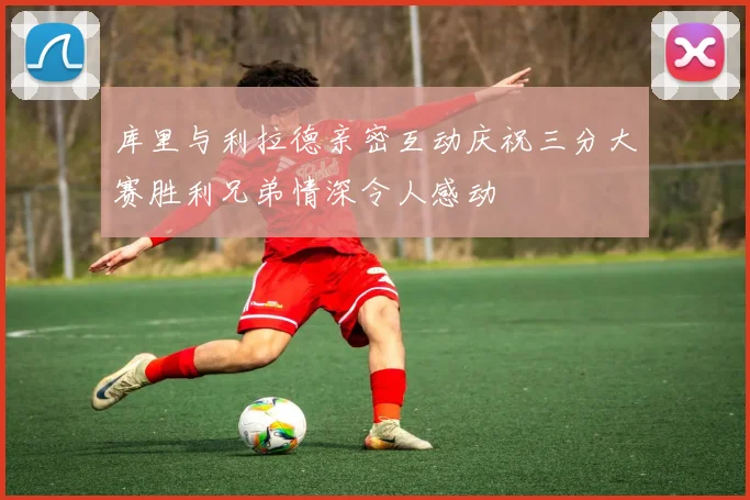 库里与利拉德亲密互动庆祝三分大赛胜利兄弟情深令人感动