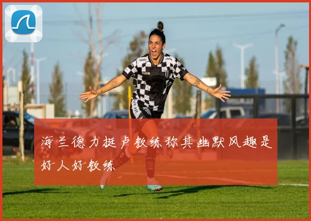 海兰德力挺卢教练称其幽默风趣是好人好教练