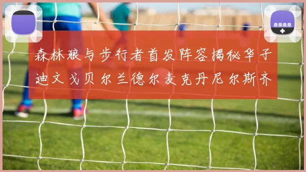 森林狼与步行者首发阵容揭秘华子迪文戈贝尔兰德尔麦克丹尼尔斯齐聚一堂