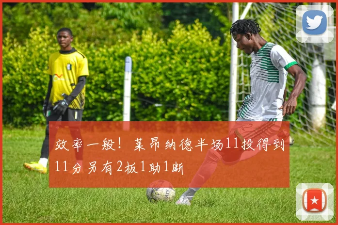 效率一般！莱昂纳德半场11投得到11分另有2板1助1断