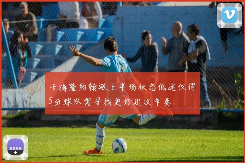 卡梅隆约翰逊上半场状态低迷仅得5分球队需寻找更好进攻节奏