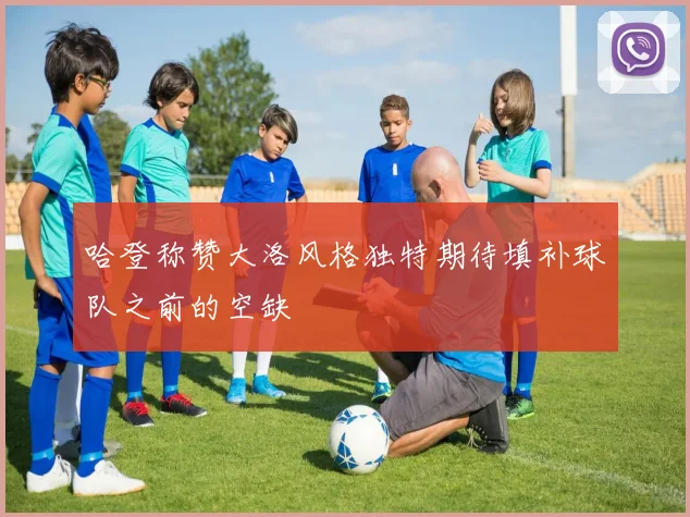 哈登称赞大洛风格独特期待填补球队之前的空缺