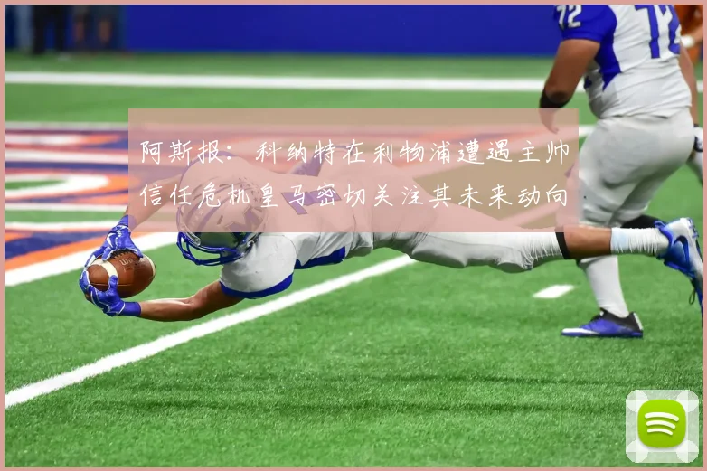 阿斯报：科纳特在利物浦遭遇主帅信任危机皇马密切关注其未来动向