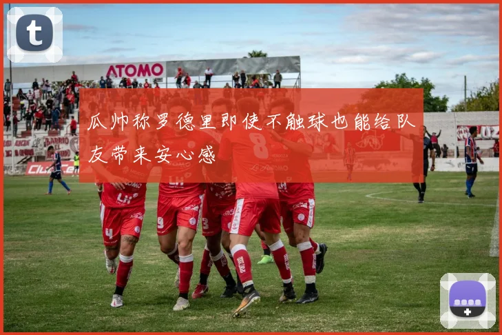 瓜帅称罗德里即使不触球也能给队友带来安心感