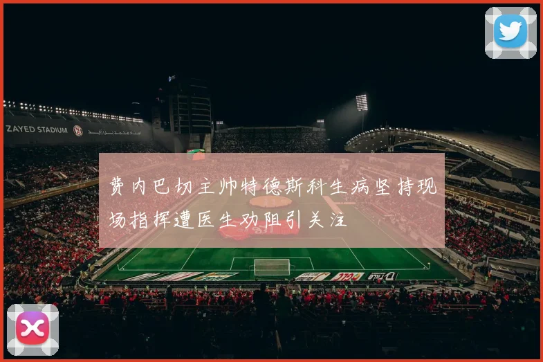费内巴切主帅特德斯科生病坚持现场指挥遭医生劝阻引关注