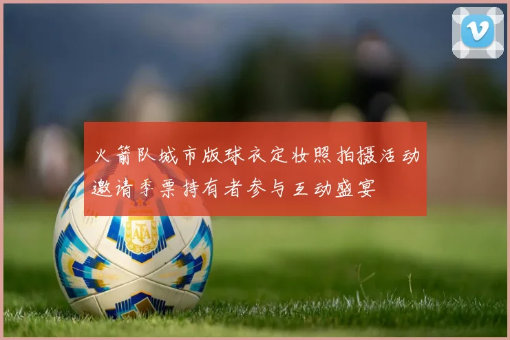 火箭队城市版球衣定妆照拍摄活动邀请季票持有者参与互动盛宴