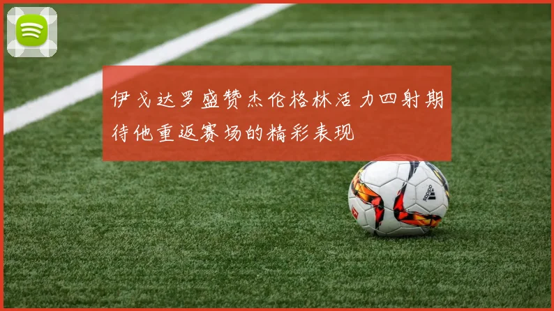伊戈达罗盛赞杰伦格林活力四射期待他重返赛场的精彩表现