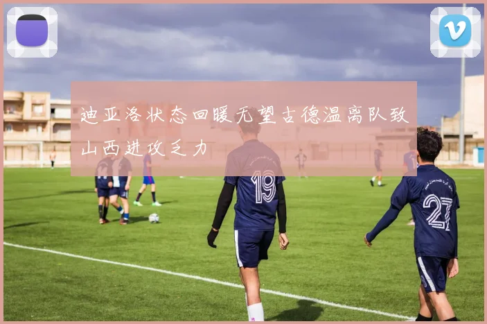 迪亚洛状态回暖无望古德温离队致山西进攻乏力