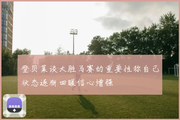 登贝莱谈大胜马赛的重要性称自己状态逐渐回暖信心增强