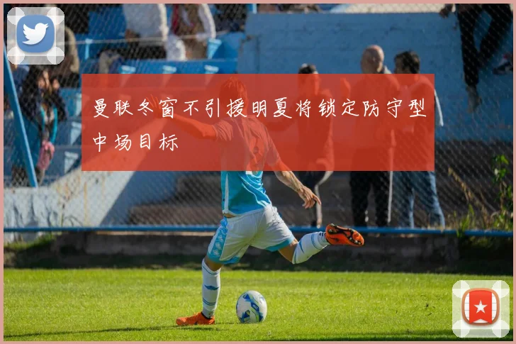曼联冬窗不引援明夏将锁定防守型中场目标
