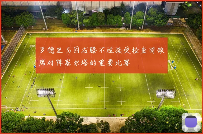 罗德里戈因右膝不适接受检查将缺席对阵塞尔塔的重要比赛