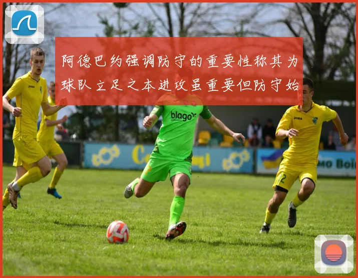 阿德巴约强调防守的重要性称其为球队立足之本进攻虽重要但防守始终是核心