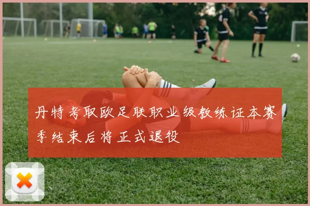 丹特考取欧足联职业级教练证本赛季结束后将正式退役