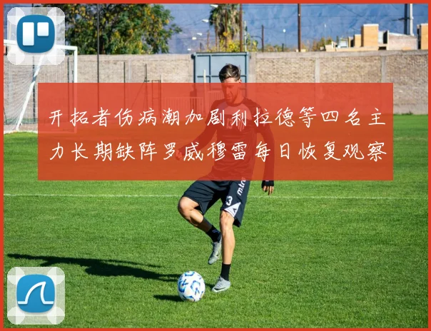 开拓者伤病潮加剧利拉德等四名主力长期缺阵罗威穆雷每日恢复观察