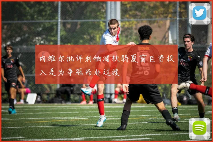 内维尔批评利物浦软弱夏窗巨资投入是为争冠而非过渡