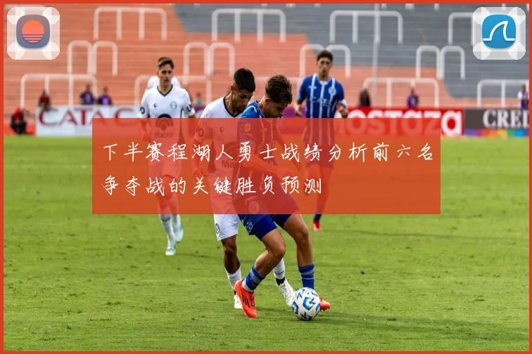 下半赛程湖人勇士战绩分析前六名争夺战的关键胜负预测