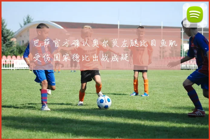 巴萨官方确认奥尔莫左腿比目鱼肌受伤国家德比出战成疑