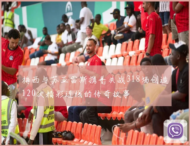 梅西与苏亚雷斯携手共战318场创造120次精彩连线的传奇故事