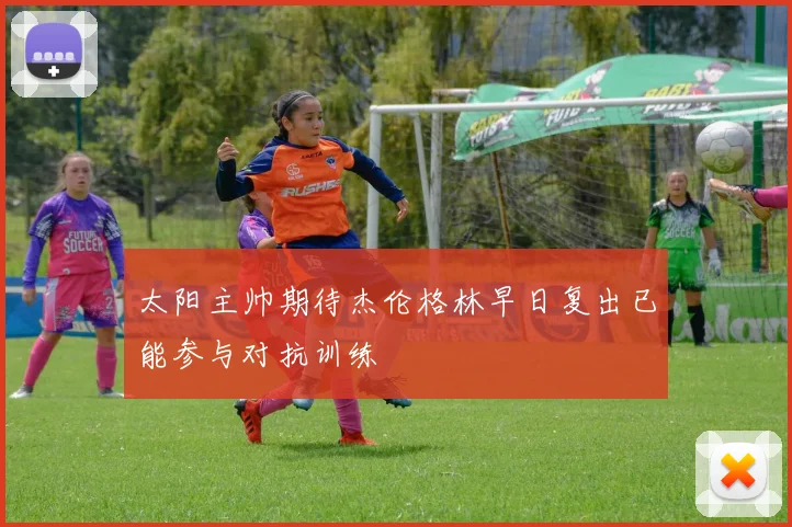 太阳主帅期待杰伦格林早日复出已能参与对抗训练